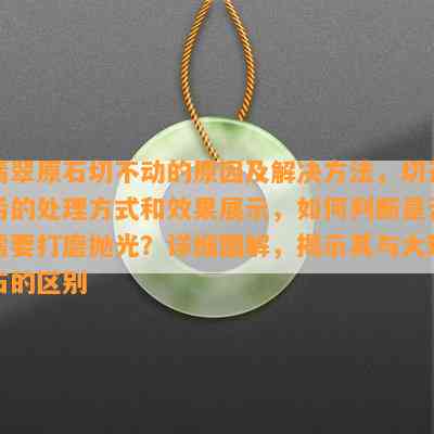 翡翠原石切不动的原因及解决方法，切开后的处理方式和效果展示，如何判断是否需要打磨抛光？详细图解，揭示其与大理石的区别