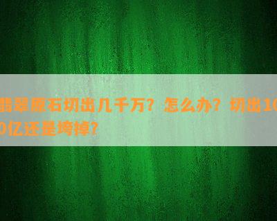 翡翠原石切出几千万？怎么办？切出100亿还是垮掉？