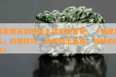 翡翠原石到底怎么切的好看呢，「翡翠原石」切割技巧：如何切出美丽、独特的翡翠？