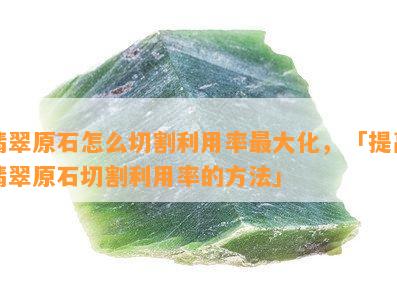 翡翠原石怎么切割利用率更大化，「提高翡翠原石切割利用率的方法」