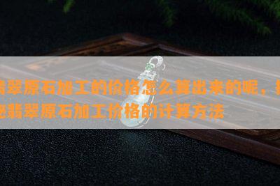 翡翠原石加工的价格怎么算出来的呢，揭秘翡翠原石加工价格的计算方法