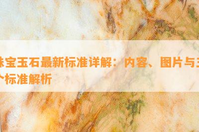 珠宝玉石最新标准详解：内容、图片与三个标准解析