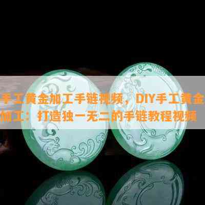 手工黄金加工手链视频，DIY手工黄金加工：打造独一无二的手链教程视频