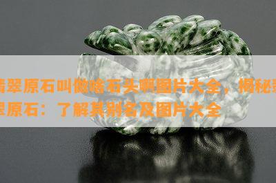 翡翠原石叫做啥石头啊图片大全，揭秘翡翠原石：了解其别名及图片大全