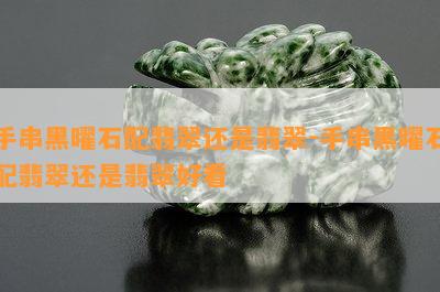 手串黑曜石配翡翠还是翡翠-手串黑曜石配翡翠还是翡翠好看