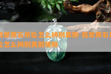 翡翠原石吊坠怎么辨别真假-翡翠原石吊坠怎么辨别真假视频