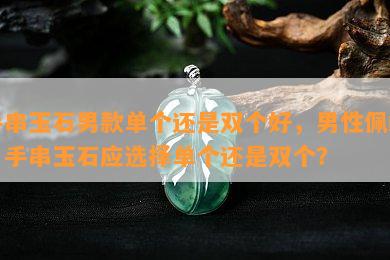 手串玉石男款单个还是双个好，男性佩戴：手串玉石应选择单个还是双个？