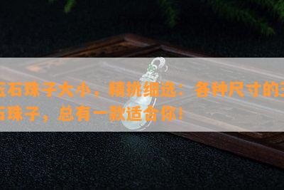 玉石珠子大小，精挑细选：各种尺寸的玉石珠子，总有一款适合你！