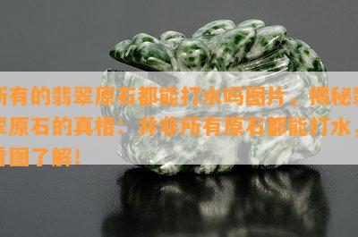 所有的翡翠原石都能打水吗图片，揭秘翡翠原石的真相：并非所有原石都能打水，看图了解！