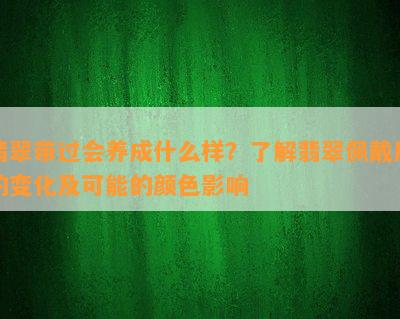 翡翠带过会养成什么样？了解翡翠佩戴后的变化及可能的颜色影响