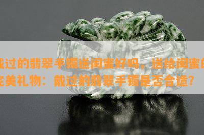 戴过的翡翠手镯送闺蜜好吗，送给闺蜜的完美礼物：戴过的翡翠手镯是否合适？