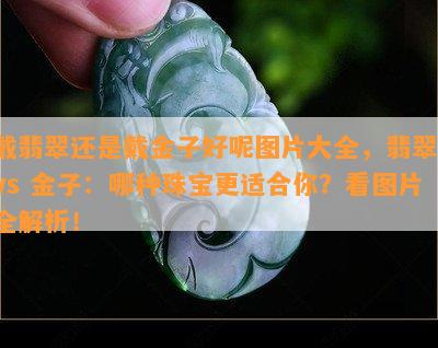 戴翡翠还是戴金子好呢图片大全，翡翠 vs 金子：哪种珠宝更适合你？看图片全解析！