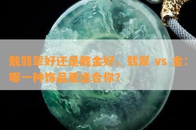 戴翡翠好还是戴金好，翡翠 vs 金：哪一种饰品更适合你？