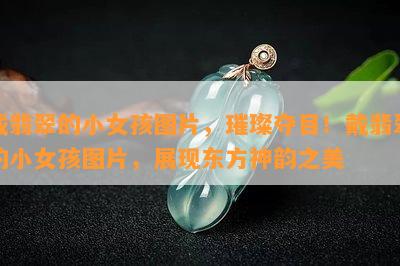 戴翡翠的小女孩图片，璀璨夺目！戴翡翠的小女孩图片，展现东方神韵之美