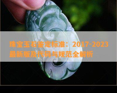 珠宝玉石鉴定标准：2017-2023最新版及代码与规范全解析