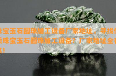 珠宝玉石圆珠加工设备厂家地址，寻找优质珠宝玉石圆珠加工设备？厂家地址全在这！