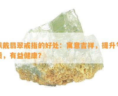 佩戴翡翠戒指的好处：寓意吉祥，提升气质，有益健康？