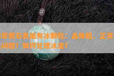 翡翠原石表面有冰颗粒：晶体粗、正常还是问题？如何处理冰渣？