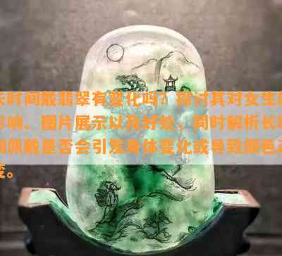 长时间戴翡翠有变化吗？探讨其对女生的影响、图片展示以及好处，同时解析长时间佩戴是否会引发身体变化或导致颜色改变。