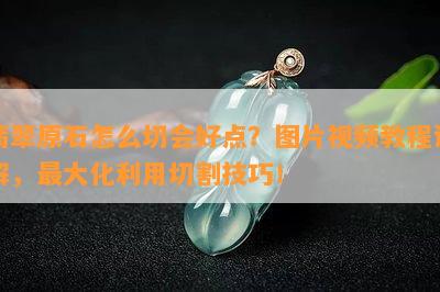 翡翠原石怎么切会好点？图片视频教程详解，更大化利用切割技巧！