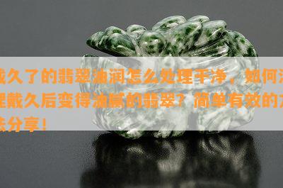 戴久了的翡翠油润怎么处理干净，如何清理戴久后变得油腻的翡翠？简单有效的方法分享！