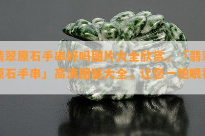 翡翠原石手串好吗图片大全欣赏，「翡翠原石手串」高清图鉴大全，让您一饱眼福！