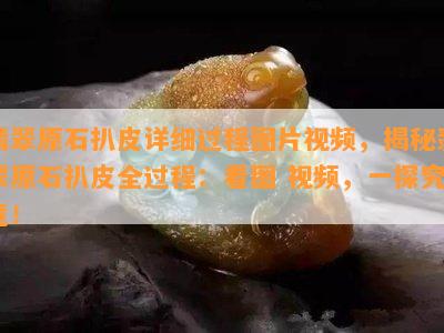 翡翠原石扒皮详细过程图片视频，揭秘翡翠原石扒皮全过程：看图 视频，一探究竟！