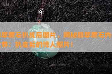 翡翠原石扒皮后图片，揭秘翡翠原石内部世界：扒皮后的惊人照片！