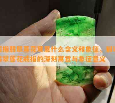 戒指翡翠莲花寓意什么含义和象征，解读翡翠莲花戒指的深刻寓意与象征意义