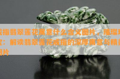 戒指翡翠莲花寓意什么含义图片，璀璨珠宝：解读翡翠莲花戒指的深厚寓意与精美图片