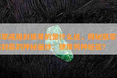 翡翠戒指封底用的是什么纸，揭秘翡翠戒指封底的神秘面纱：使用何种纸张？