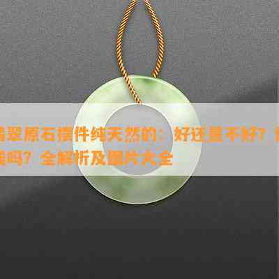 翡翠原石摆件纯天然的：好还是不好？值钱吗？全解析及图片大全