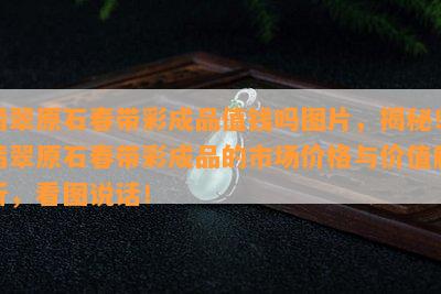 翡翠原石春带彩成品值钱吗图片，揭秘！翡翠原石春带彩成品的市场价格与价值解析，看图说话！