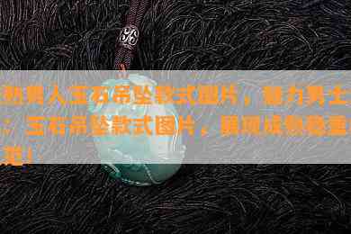 成熟男人玉石吊坠款式图片，魅力男士之选：玉石吊坠款式图片，展现成熟稳重的风范！