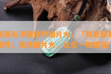 翡翠原石浮雕摆件图片大，「翡翠原石浮雕摆件」高清图片大，让您一饱眼福！