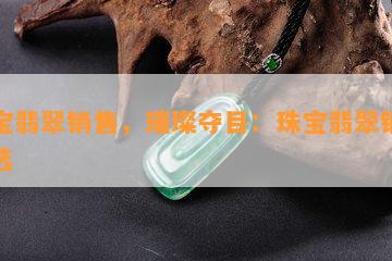 珠宝翡翠销售，璀璨夺目：珠宝翡翠销售精选