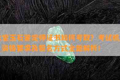 珠宝玉石鉴定师证书如何考取？考试机构、资格要求及报名方式全面解析！