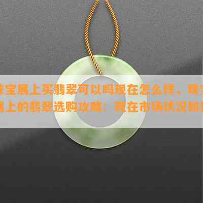 珠宝展上买翡翠可以吗现在怎么样，珠宝展上的翡翠选购攻略：现在市场状况如何？