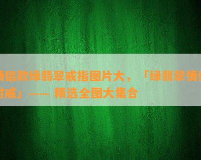 情侣款绿翡翠戒指图片大，「绿翡翠情侣对戒」—— 精选全图大集合