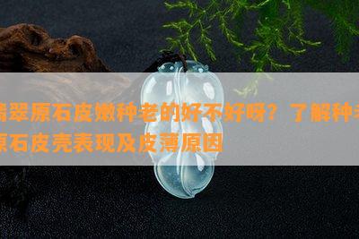 翡翠原石皮嫩种老的好不好呀？了解种老原石皮壳表现及皮薄原因