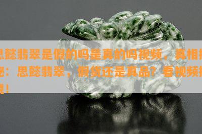 思懿翡翠是假的吗是真的吗视频，真相揭秘：思懿翡翠，假货还是真品？看视频揭晓！