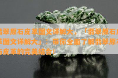 翡翠原石皮革图文详解大，「翡翠原石皮革图文详解大」：带你全面了解翡翠原石与皮革的完美结合！