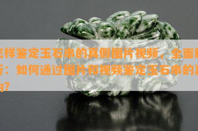 怎样鉴定玉石串的真假图片视频，全面解析：如何通过图片和视频鉴定玉石串的真伪？