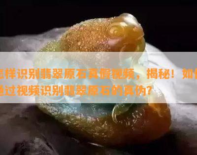 怎样识别翡翠原石真假视频，揭秘！如何通过视频识别翡翠原石的真伪？