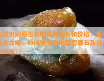 怎样识别原玉石的真假图片和价格，原石鉴定攻略：如何准确鉴别真假原石及其市场价格？