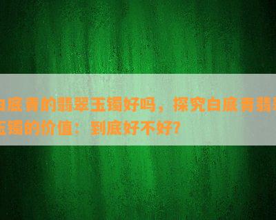 白底青的翡翠玉镯好吗，探究白底青翡翠玉镯的价值：到底好不好？