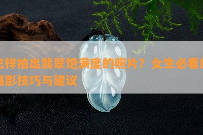 怎样拍出翡翠饱满度的照片？女生必看的摄影技巧与建议