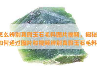 怎么辨别真假玉石毛料图片视频，揭秘！如何通过图片和视频辨别真假玉石毛料？