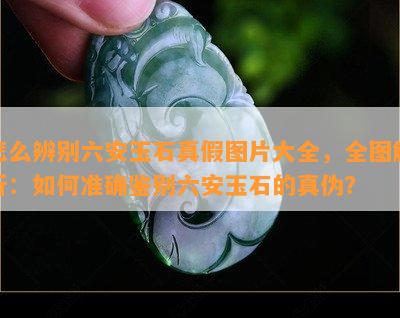 怎么辨别六安玉石真假图片大全，全图解析：如何准确鉴别六安玉石的真伪？