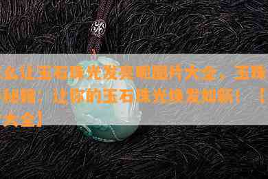 怎么让玉石珠光发亮呢图片大全，玉珠保养秘籍：让你的玉石珠光焕发如新！【图片大全】